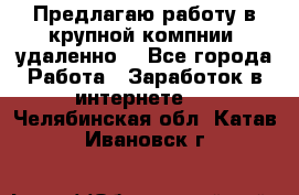 Предлагаю работу в крупной компнии (удаленно) - Все города Работа » Заработок в интернете   . Челябинская обл.,Катав-Ивановск г.